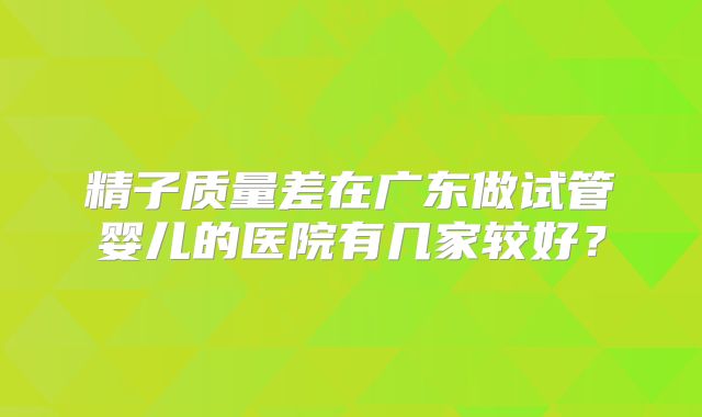 精子质量差在广东做试管婴儿的医院有几家较好?