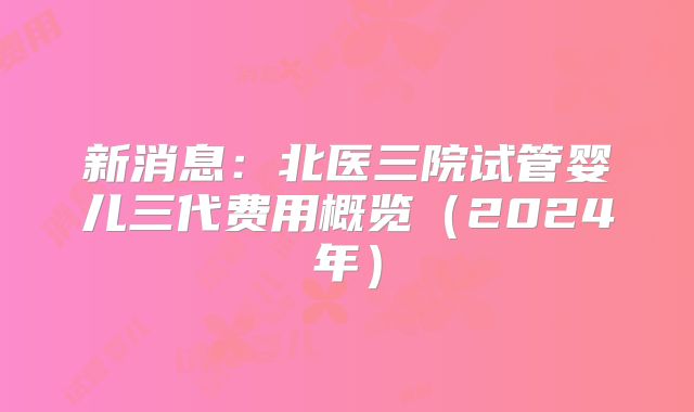 新消息：北医三院试管婴儿三代费用概览（2024年）