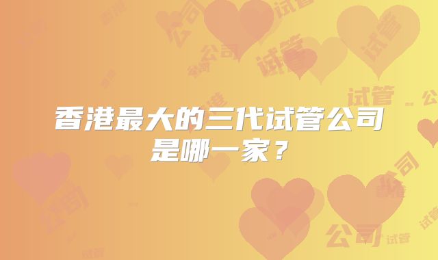 香港最大的三代试管公司是哪一家？