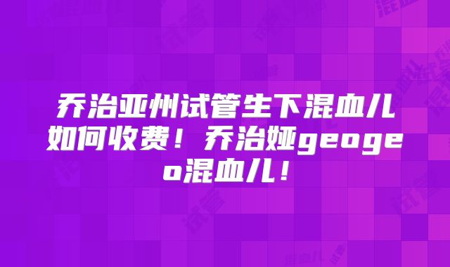 乔治亚州试管生下混血儿如何收费！乔治娅geogeo混血儿！