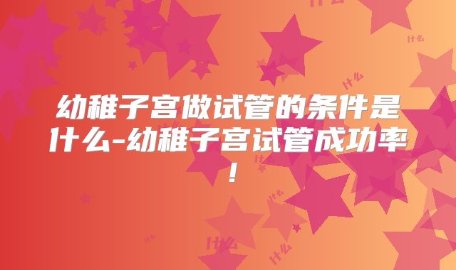 幼稚子宫做试管的条件是什么-幼稚子宫试管成功率！