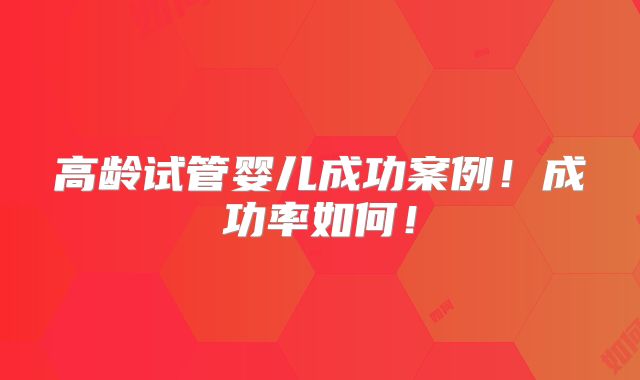 高龄试管婴儿成功案例！成功率如何！