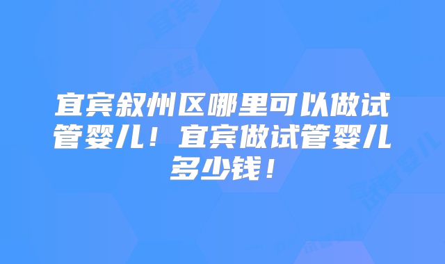 宜宾叙州区哪里可以做试管婴儿！宜宾做试管婴儿多少钱！