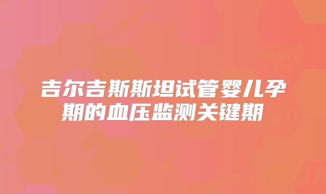 吉尔吉斯斯坦试管婴儿孕期的血压监测关键期