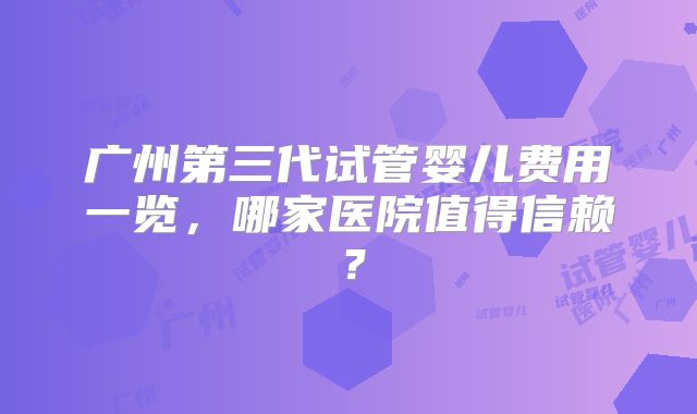 广州第三代试管婴儿费用一览，哪家医院值得信赖？