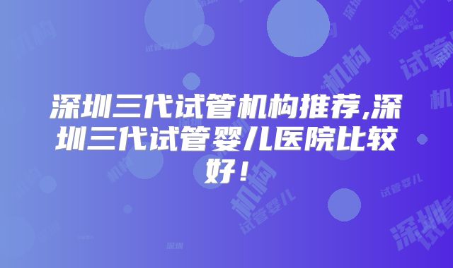 深圳三代试管机构推荐,深圳三代试管婴儿医院比较好！
