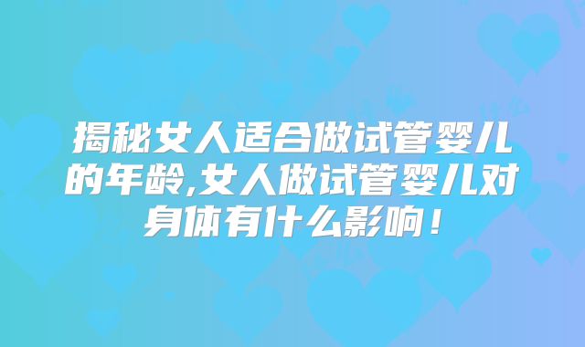 揭秘女人适合做试管婴儿的年龄,女人做试管婴儿对身体有什么影响！