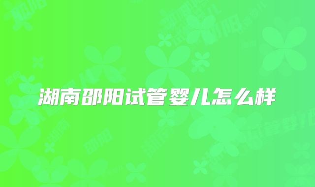 湖南邵阳试管婴儿怎么样