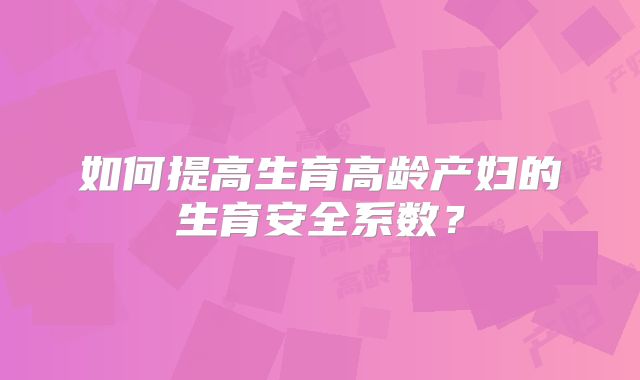 如何提高生育高龄产妇的生育安全系数？