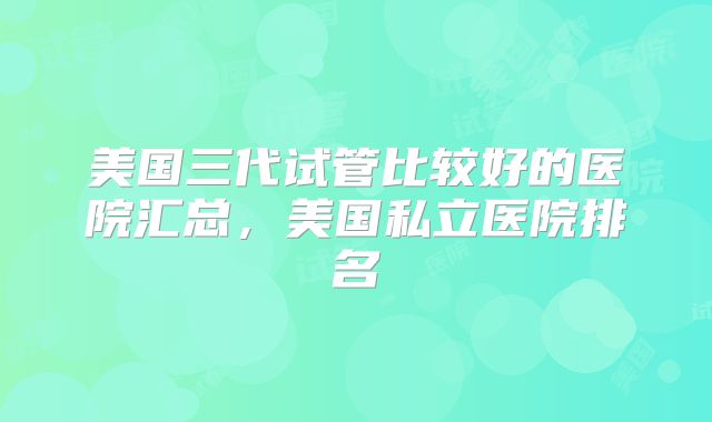 美国三代试管比较好的医院汇总，美国私立医院排名