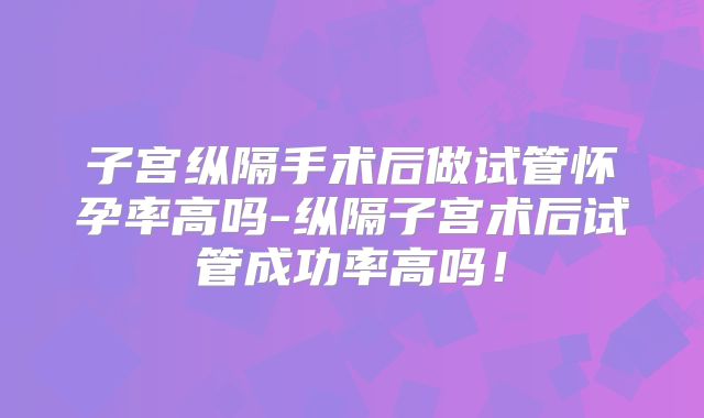 子宫纵隔手术后做试管怀孕率高吗-纵隔子宫术后试管成功率高吗!