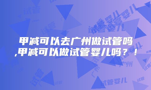 甲减可以去广州做试管吗,甲减可以做试管婴儿吗?!