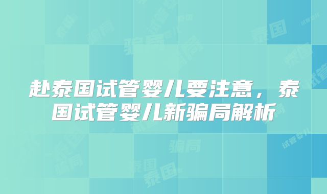 赴泰国试管婴儿要注意，泰国试管婴儿新骗局解析