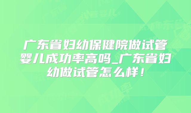 广东省妇幼保健院做试管婴儿成功率高吗_广东省妇幼做试管怎么样!