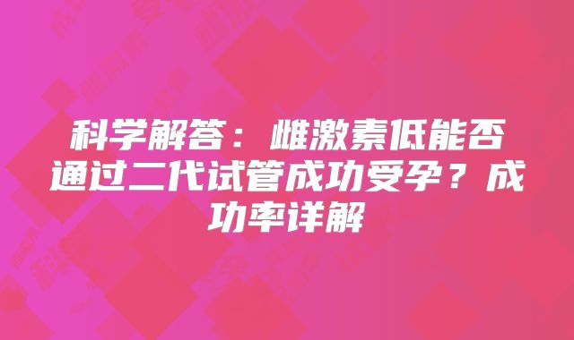 科学解答：雌激素低能否通过二代试管成功受孕？成功率详解