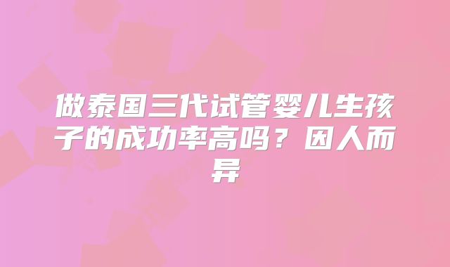 做泰国三代试管婴儿生孩子的成功率高吗?因人而异