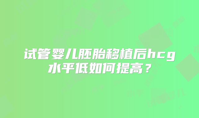 试管婴儿胚胎移植后hcg水平低如何提高？