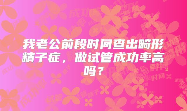 我老公前段时间查出畸形精子症，做试管成功率高吗？