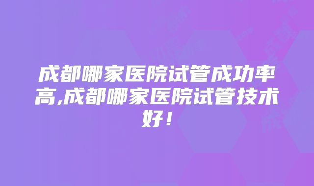 成都哪家医院试管成功率高,成都哪家医院试管技术好!