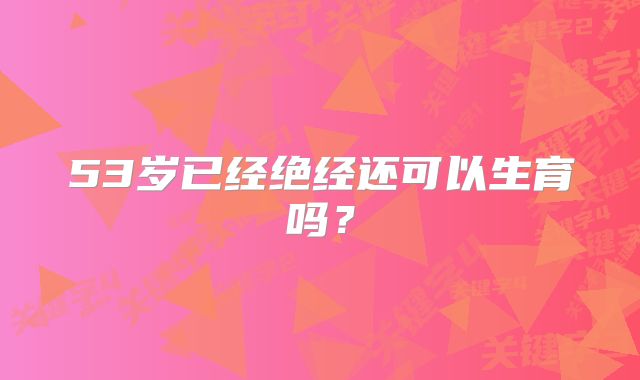 53岁已经绝经还可以生育吗？