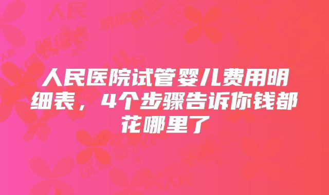 人民医院试管婴儿费用明细表，4个步骤告诉你钱都花哪里了