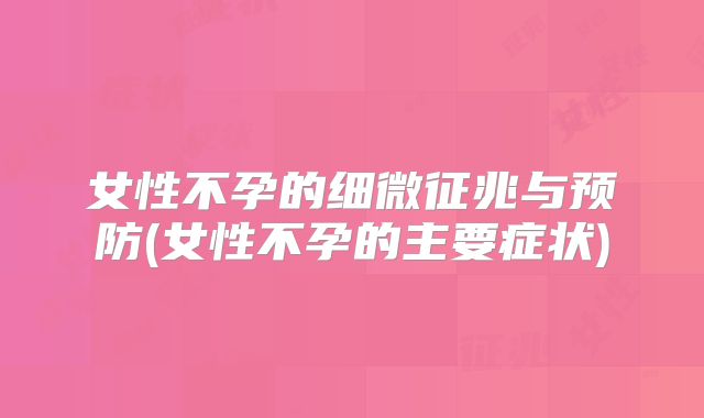 女性不孕的细微征兆与预防(女性不孕的主要症状)