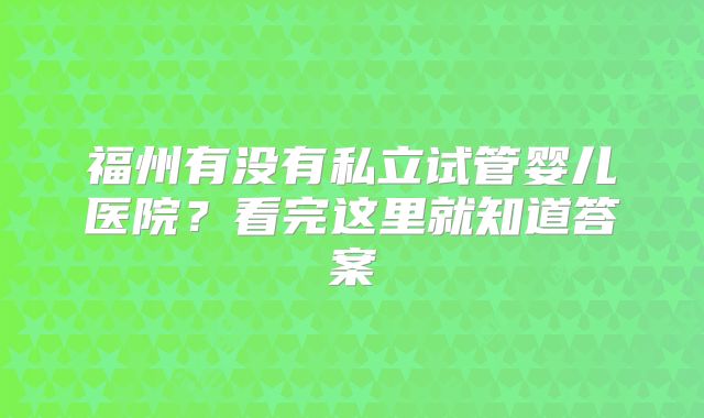福州有没有私立试管婴儿医院？看完这里就知道答案