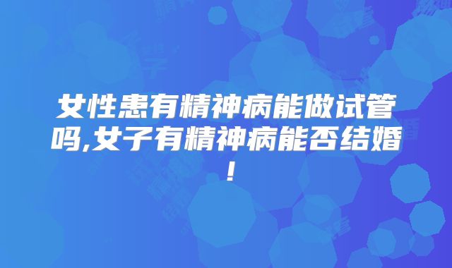 女性患有精神病能做试管吗,女子有精神病能否结婚！