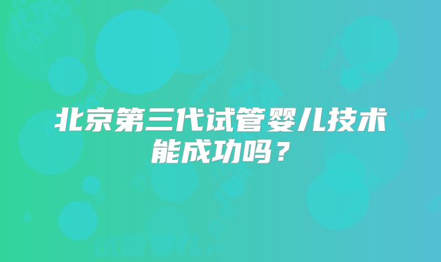 北京第三代试管婴儿技术能成功吗？