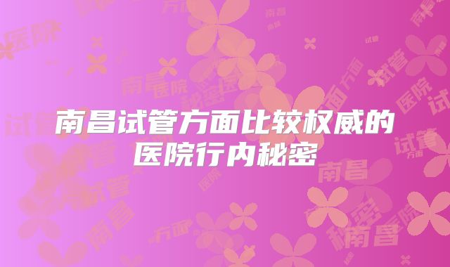 南昌试管方面比较权威的医院行内秘密