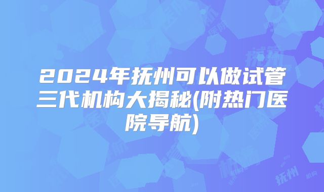 2024年抚州可以做试管三代机构大揭秘(附热门医院导航)
