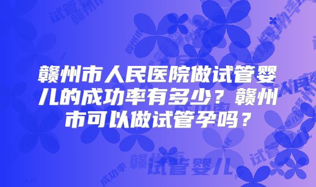 赣州市人民医院做试管婴儿的成功率有多少?赣州市可以做试管孕吗?