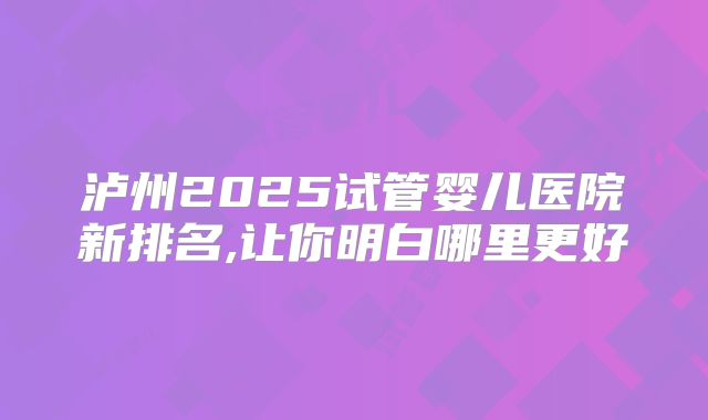 泸州2025试管婴儿医院新排名,让你明白哪里更好