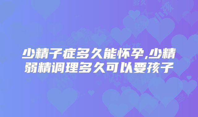 少精子症多久能怀孕,少精弱精调理多久可以要孩子