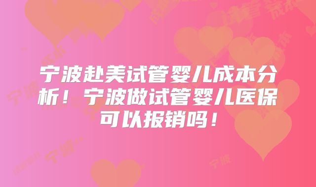 宁波赴美试管婴儿成本分析！宁波做试管婴儿医保可以报销吗！
