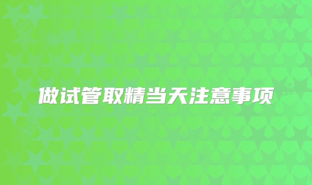 做试管取精当天注意事项