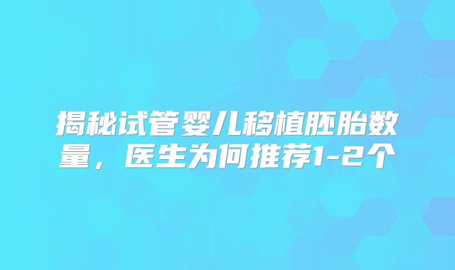 揭秘试管婴儿移植胚胎数量，医生为何推荐1-2个