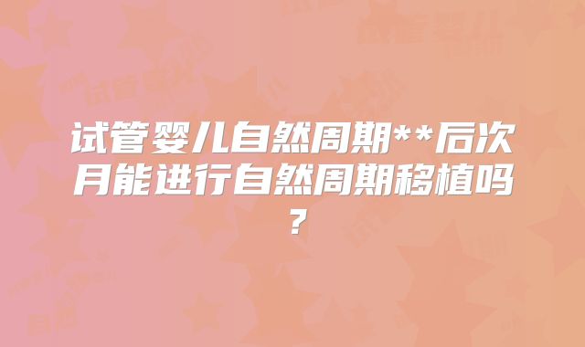 试管婴儿自然周期**后次月能进行自然周期移植吗?