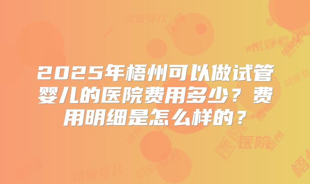 2025年梧州可以做试管婴儿的医院费用多少？费用明细是怎么样的？