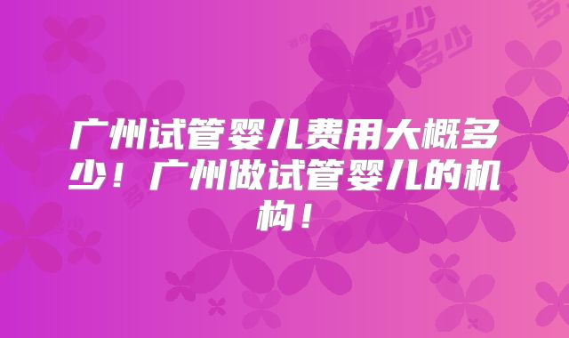 广州试管婴儿费用大概多少！广州做试管婴儿的机构！