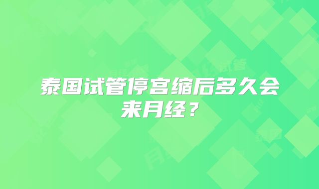 泰国试管停宫缩后多久会来月经？