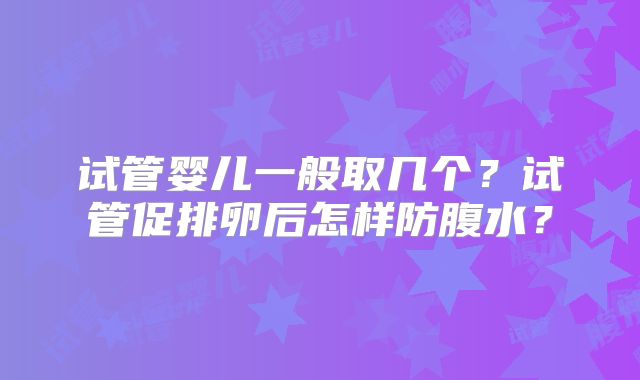 试管婴儿一般取几个？试管促排卵后怎样防腹水？