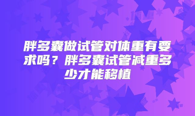 胖多囊做试管对体重有要求吗？胖多囊试管减重多少才能移植