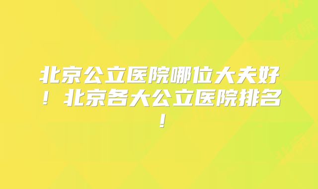 北京公立医院哪位大夫好！北京各大公立医院排名！