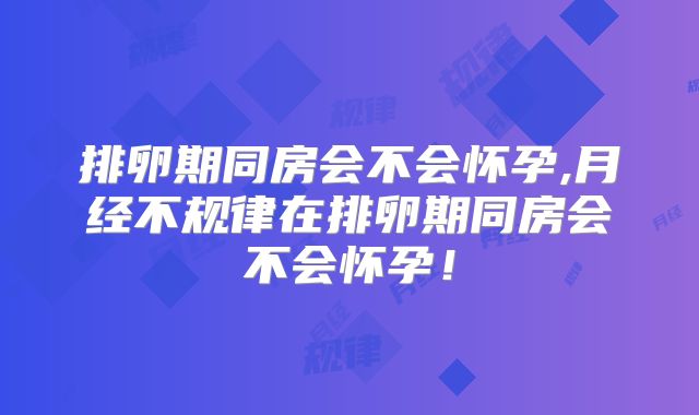 排卵期同房会不会怀孕,月经不规律在排卵期同房会不会怀孕！