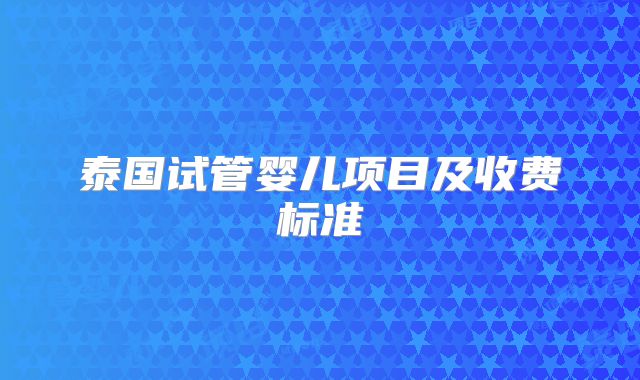 泰国试管婴儿项目及收费标准