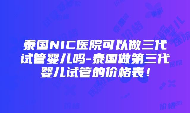 泰国NIC医院可以做三代试管婴儿吗-泰国做第三代婴儿试管的价格表！
