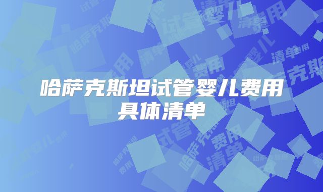 哈萨克斯坦试管婴儿费用具体清单
