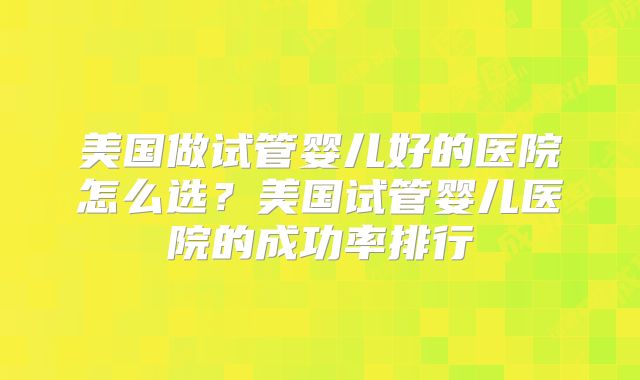 美国做试管婴儿好的医院怎么选?美国试管婴儿医院的成功率排行