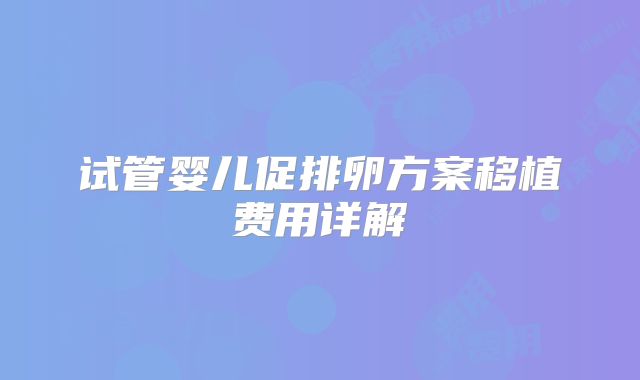 试管婴儿促排卵方案移植费用详解